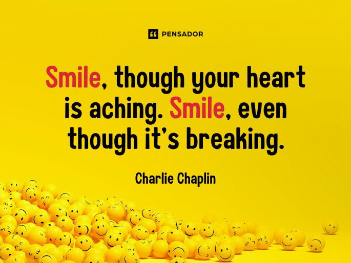 Smile, though your heart is aching. Smile, even though it‘s breaking.  Charlie Chaplin