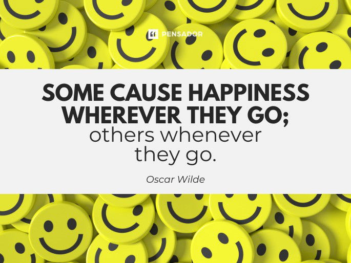 Some cause happiness wherever they go; others whenever they go.  Oscar Wilde