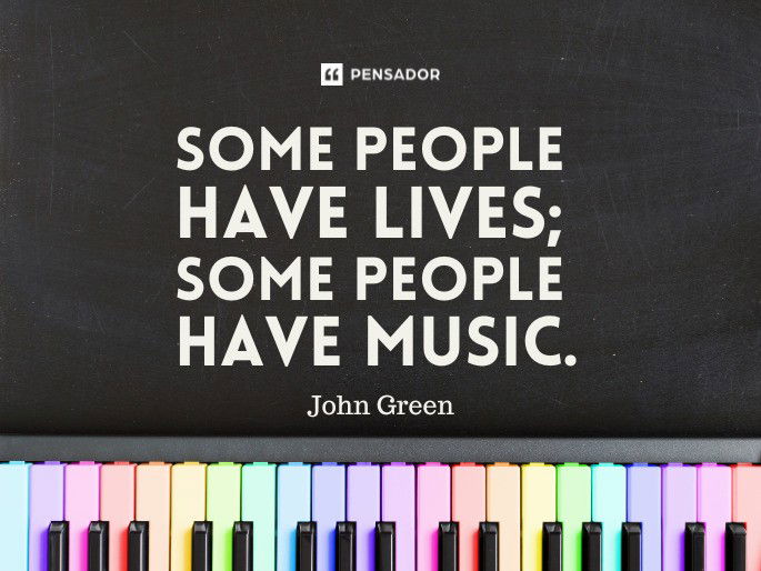 Some people have lives; some people have music.  John Green