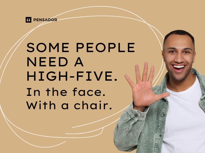 Some people need a high-five. In the face. With a chair.