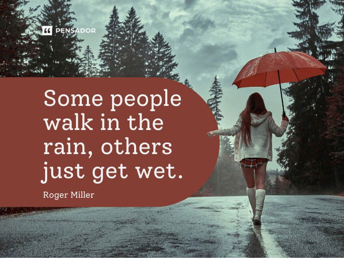 Some people walk in the rain, others just get wet.  Roger Miller