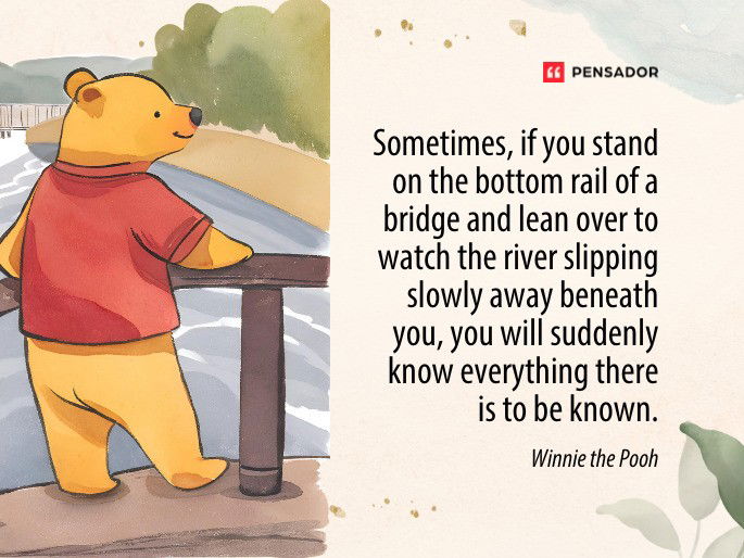 Sometimes, if you stand on the bottom rail of a bridge and lean over to watch the river slipping slowly away beneath you, you will suddenly know everything there is to be known. Winnie the Pooh