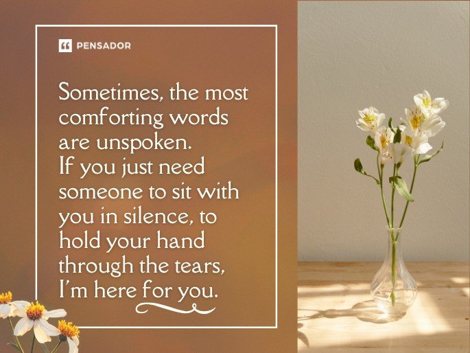 Sometimes, the most comforting words are unspoken. If you just need someone to sit with you in silence, to hold your hand through the tears, I‘m here for you.
