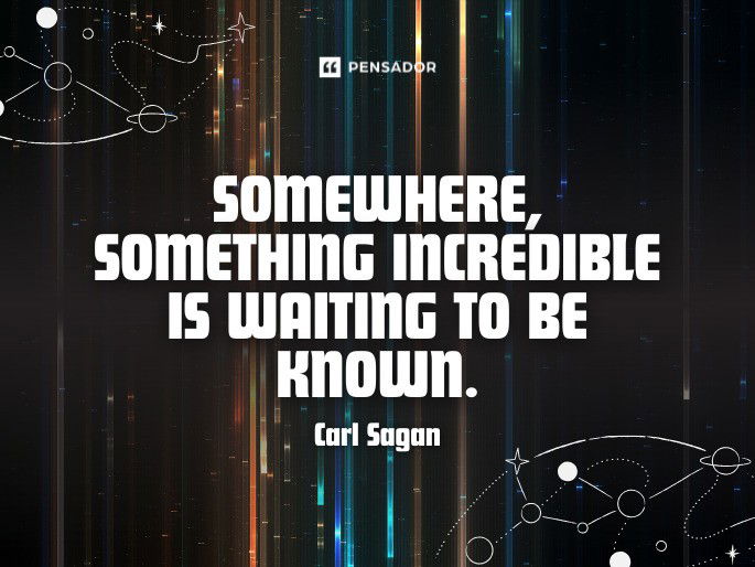 Somewhere, something incredible is waiting to be known. Carl Sagan