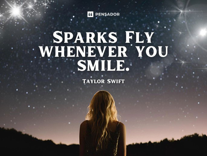 Sparks Fly whenever you smile.  Taylor Swift