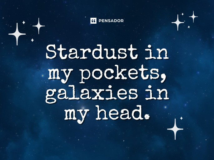 Stardust in my pockets, galaxies in my head.