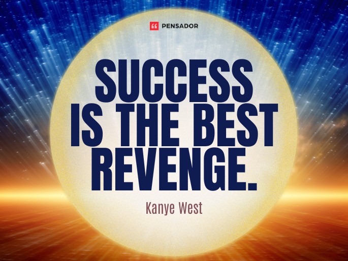 Success is the best revenge.  Kanye West