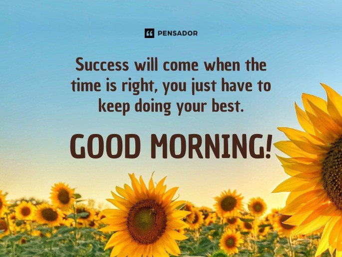 Success will come when the time is right, you just have to keep doing your best. Good morning!