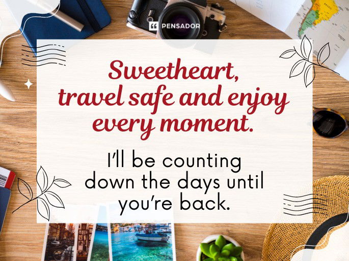 Sweetheart, travel safe and enjoy every moment. I’ll be counting down the days until you’re back.
