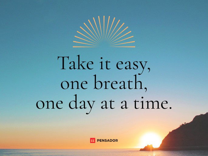 Take it easy, one breath, one day at a time.