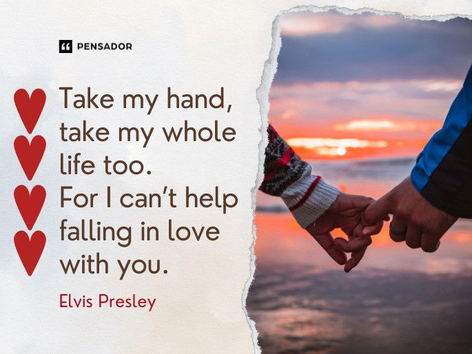 Take my hand, take my whole life too. For I can’t help falling in love with you.  Elvis Presley