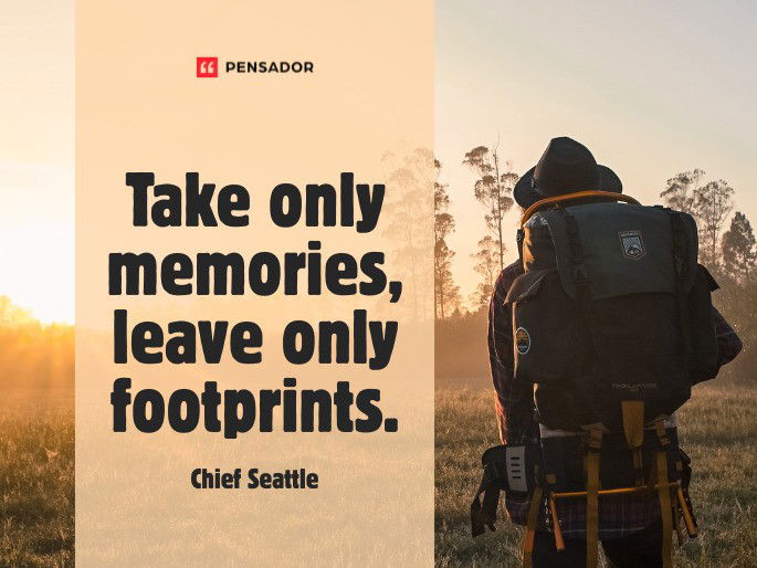 Take only memories, leave only footprints.  Chief Seattle