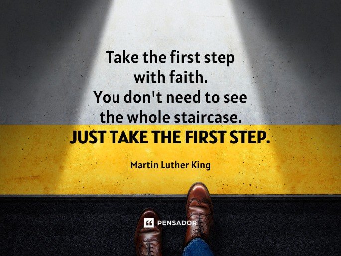 Take the first step with faith. You don‘t need to see the whole staircase. Just take the first step. -Martin Luther King