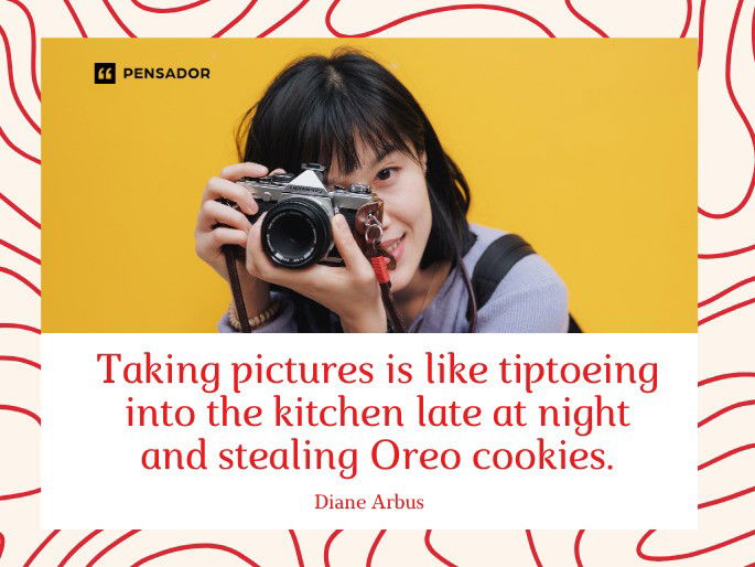 Taking pictures is like tiptoeing into the kitchen late at night and stealing Oreo cookies.  Diane Arbus