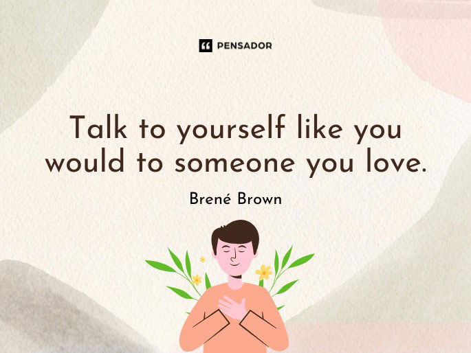 Talk to yourself like you would to someone you love. Brené Brown