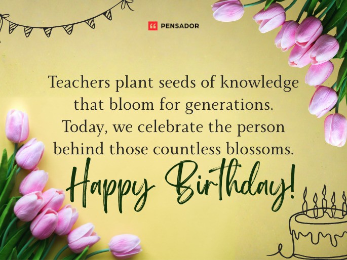 Teachers plant seeds of knowledge that bloom for generations. Today, we celebrate the person behind those countless blossoms. Happy Birthday!