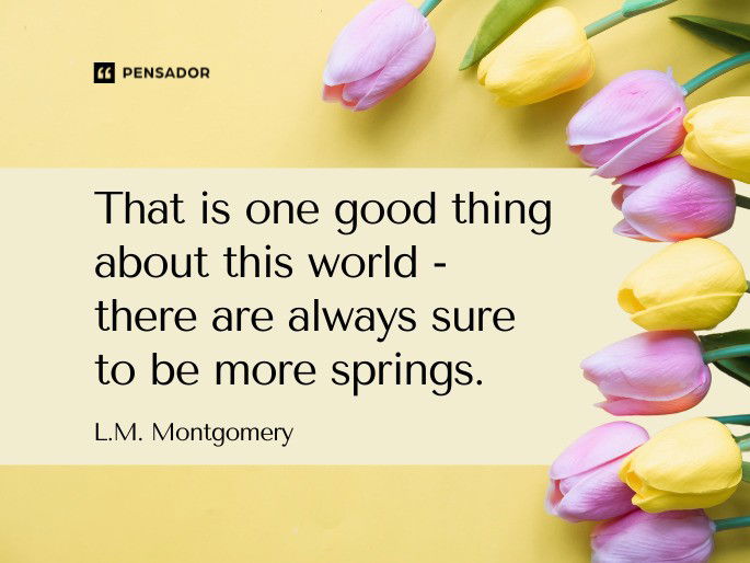 That is one good thing about this world- there are always sure to be more springs. L.M. Montgomery