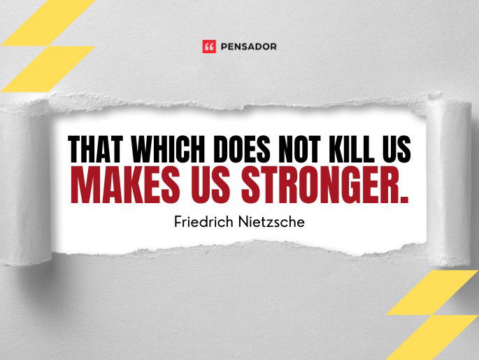 That which does not kill us makes us stronger.  Friedrich Nietzsche