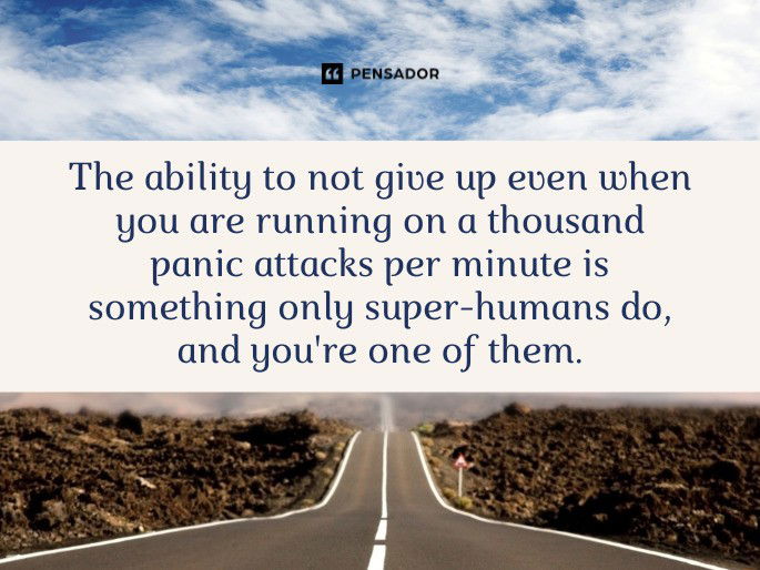 The ability to not give up even when you are running on a thousand panic attacks per minute is something only super-humans do, and you‘re one of them.