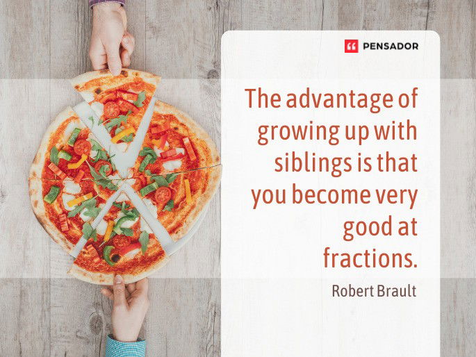 The advantage of growing up with siblings is that you become very good at fractions. Robert Brault