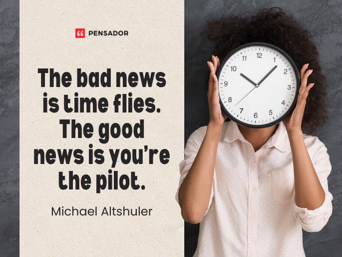 The bad news is time flies. The good news is you’re the pilot. Michael Altshuler