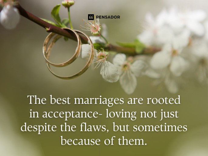 The best marriages are rooted in acceptance- loving not just despite the flaws, but sometimes because of them.