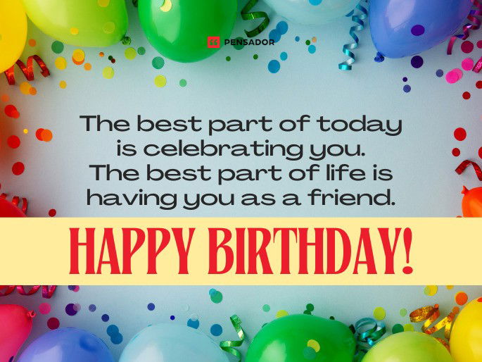 The best part of today is celebrating you. The best part of life is having you as a friend. Happy birthday!