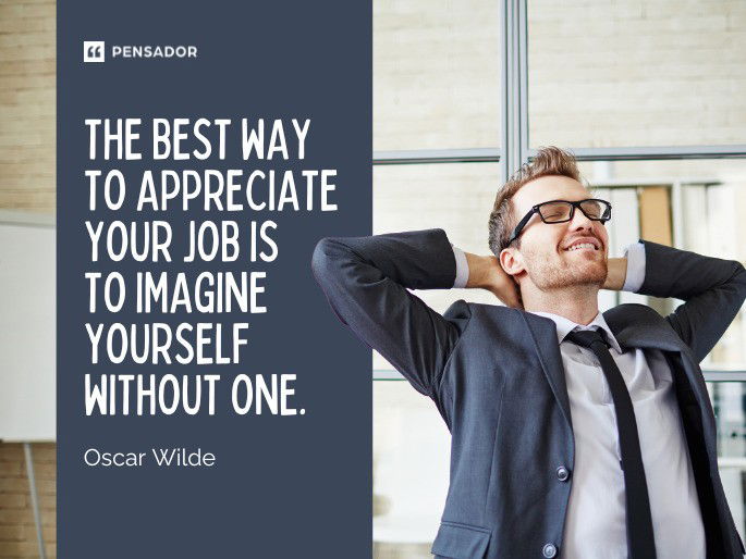 The best way to appreciate your job is to imagine yourself without one.  Oscar Wilde