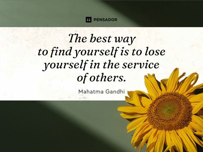 The best way to find yourself is to lose yourself in the service of others. Mahatma Gandhi