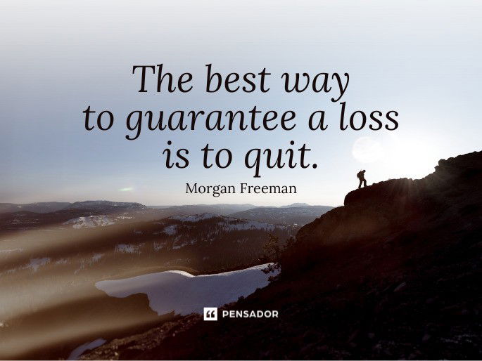 The best way to guarantee a loss is to quit.  Morgan Freeman