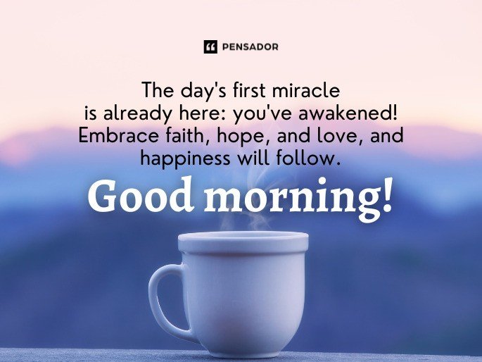 The day‘s first miracle is already here: you‘ve awakened! Embrace faith, hope, and love, and happiness will follow. Good morning!