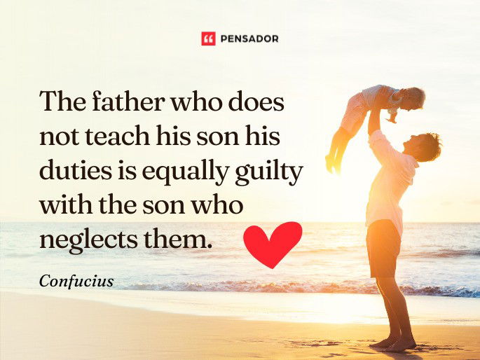 The father who does not teach his son his duties is equally guilty with the son who neglects them.  Confucius