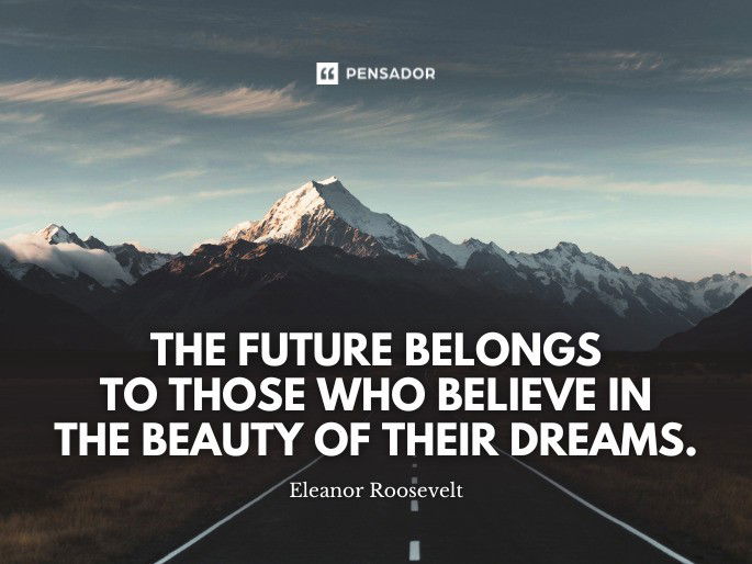 The future belongs to those who believe in the beauty of their dreams.  Eleanor Roosevelt