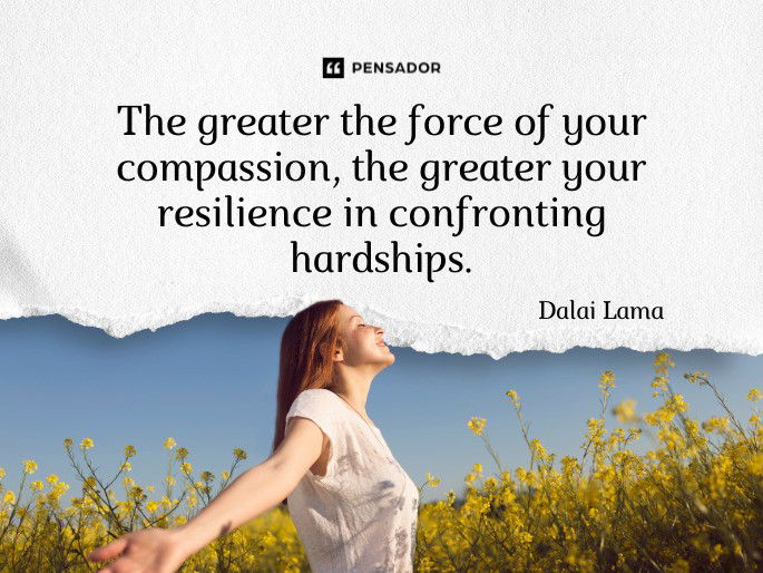 The greater the force of your compassion, the greater your resilience in confronting hardships.  Dalai Lama