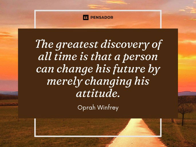 The greatest discovery of all time is that a person can change his future by merely changing his attitude.  Oprah Winfrey