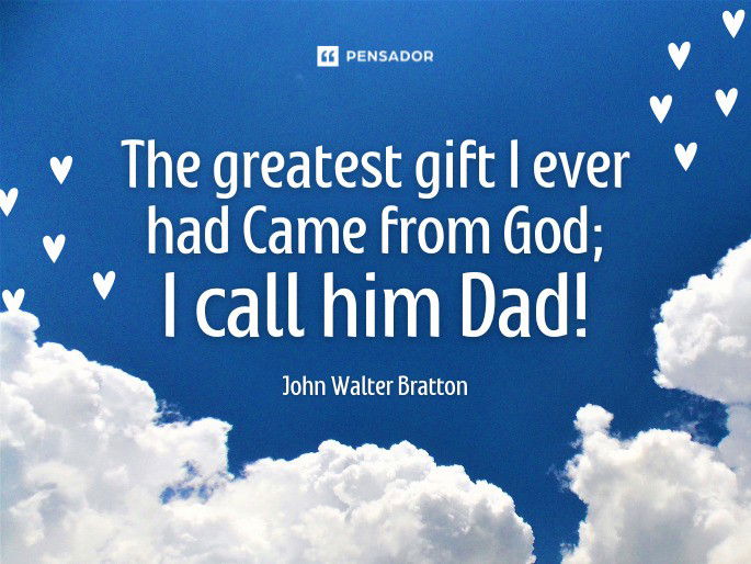 The greatest gift I ever had Came from God; I call him Dad!  John Walter Bratton