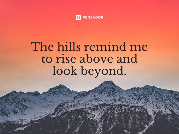 The hills remind me to rise above and look beyond.