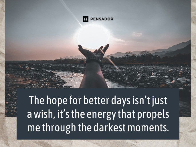 The hope for better days isn’t just a wish, it’s the energy that propels me through the darkest moments.