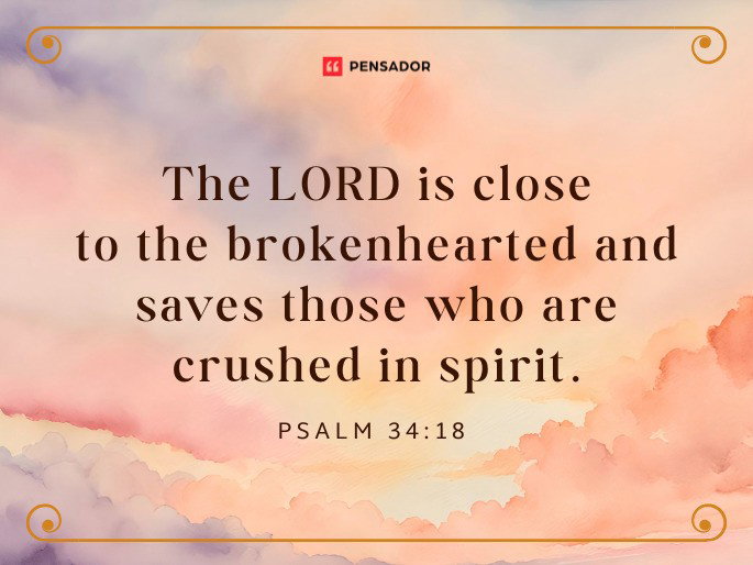 The LORD is close to the brokenhearted and saves those who are crushed in spirit.  Psalm 34:18