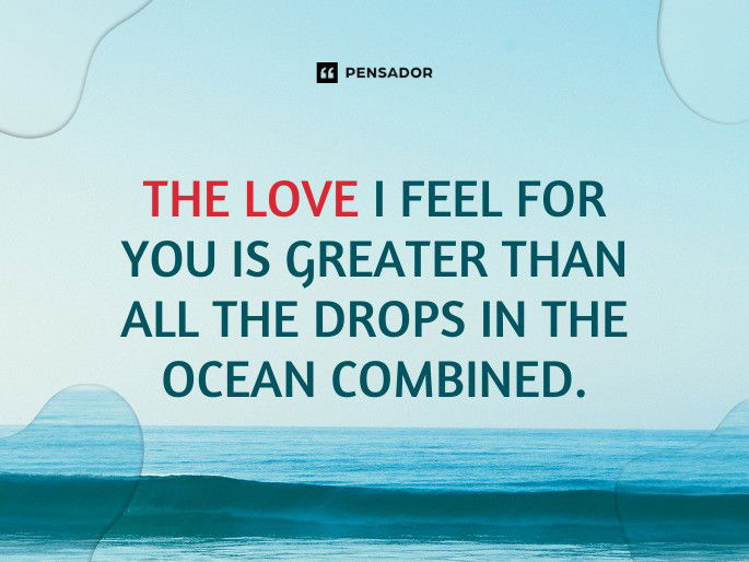 The love I feel for you is greater than all the drops in the ocean combined.