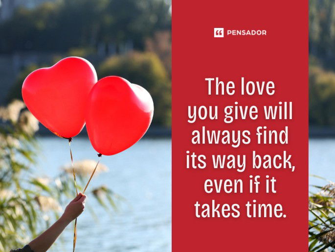 The love you give will always find its way back, even if it takes time.