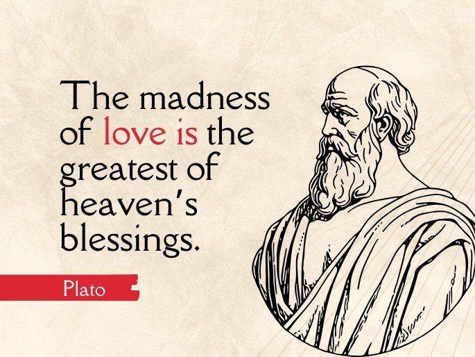 The madness of love is the greatest of heaven’s blessings. -Plato