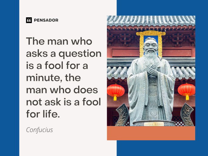 The man who asks a question is a fool for a minute. The man who does not ask is a fool for life. Confucius