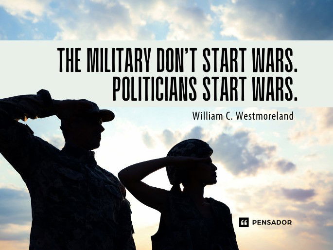 The military don’t start wars. Politicians start wars.  William C. Westmoreland