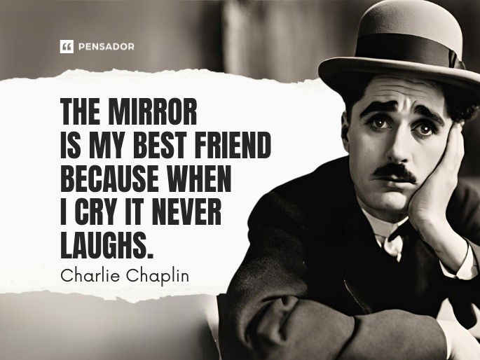 The mirror is my best friend because when I cry it never laughs.  Charlie Chaplin