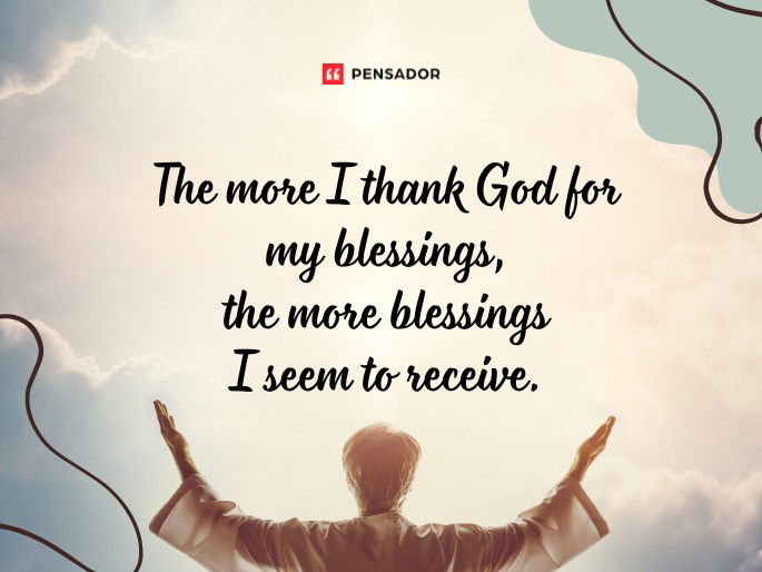 The more I thank God for my blessings, the more blessings I seem to receive.