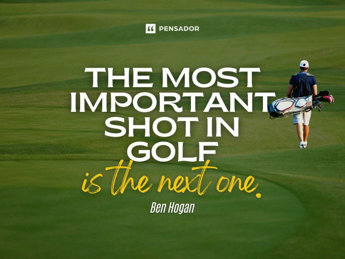 The most important shot in golf is the next one.  Ben Hogan