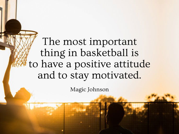 The most important thing in basketball is to have a positive attitude and to stay motivated.  Magic Johnson