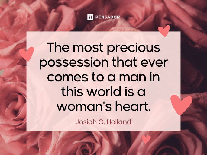 The most precious possession that ever comes to a man in this world is a woman‘s heart.  Josiah G. Holland