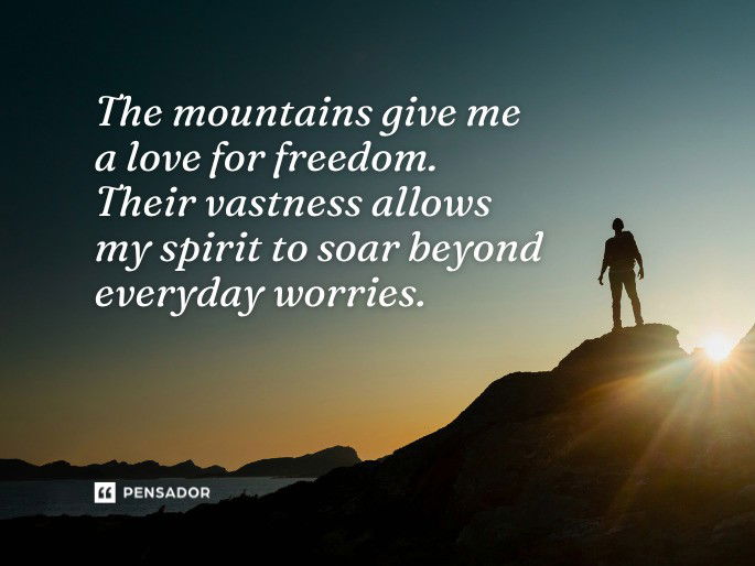 The mountains give me a love for freedom. Their vastness allows my spirit to soar beyond everyday worries.